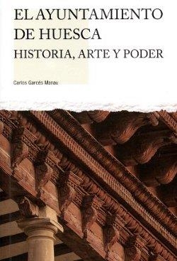 EL AYUNTAMIENTO DE HUESCA. HISTORIA, ARTE Y PODER | 9788481272420 | GARCÉS MANAU, CARLOS | Librería Castillón - Comprar libros online Aragón, Barbastro