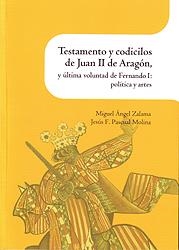 TESTAMENTO Y CODICILOS DE JUAN II DE ARAGÓN, Y LA ÚLTIMA VOLUNTAD DE FERNANDO I : POLÍTICA Y ARTES | 9788499114644 | ZALAMA, MIGUEL ÁNGEL; PASCUAL MOLINA, JESÚS F. | Librería Castillón - Comprar libros online Aragón, Barbastro